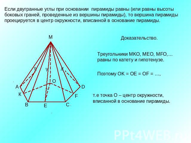 Если двугранные углы при основании пирамиды равны (или равны высоты боковых граней, проведенные из вершины пирамиды), то вершина пирамиды проецируется в центр окружности, вписанной в основание пирамиды.Доказательство.Треугольники МKО, МEО, МFО,…равн…