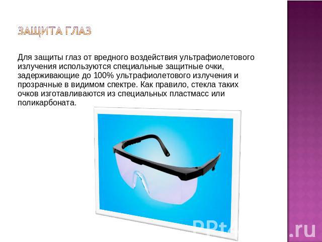 Защита глазДля защиты глаз от вредного воздействия ультрафиолетового излучения используются специальные защитные очки, задерживающие до 100% ультрафиолетового излучения и прозрачные в видимом спектре. Как правило, стекла таких очков изготавливаются …