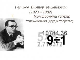 Глушков Виктор Михайлович(1923 – 1982) Моя формула успеха: Успех=Цель×3 (Труд ×