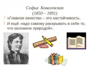 Софья Ковалевская(1850 – 1891)«Главное качество – это настойчивость.И ещё: надо