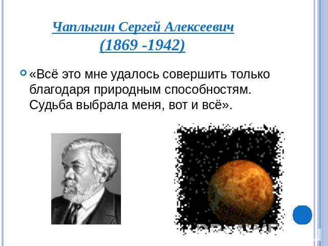 Чаплыгин Сергей Алексеевич(1869 -1942)«Всё это мне удалось совершить только благодаря природным способностям. Судьба выбрала меня, вот и всё».