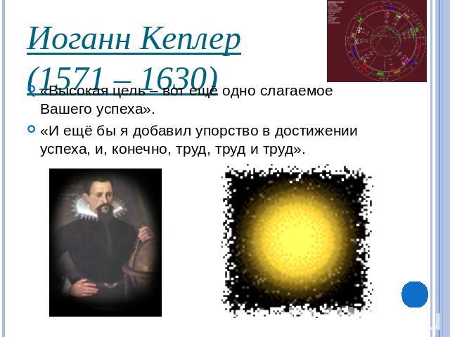 Иоганн Кеплер(1571 – 1630)«Высокая цель – вот ещё одно слагаемое Вашего успеха».«И ещё бы я добавил упорство в достижении успеха, и, конечно, труд, труд и труд».
