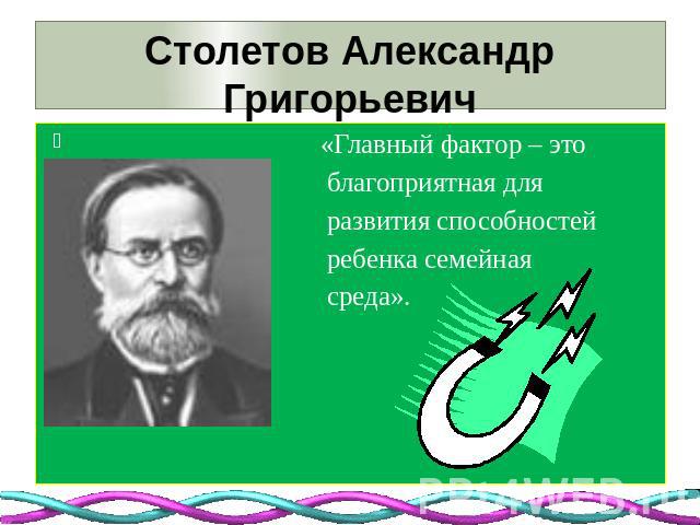 Столетов Александр Григорьевич(1839 – 1896)«Главный фактор – это благоприятная для развития способностей ребенка семейная среда».