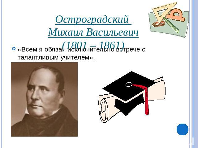 Остроградский Михаил Васильевич(1801 – 1861)«Всем я обязан исключительно встрече с талантливым учителем».