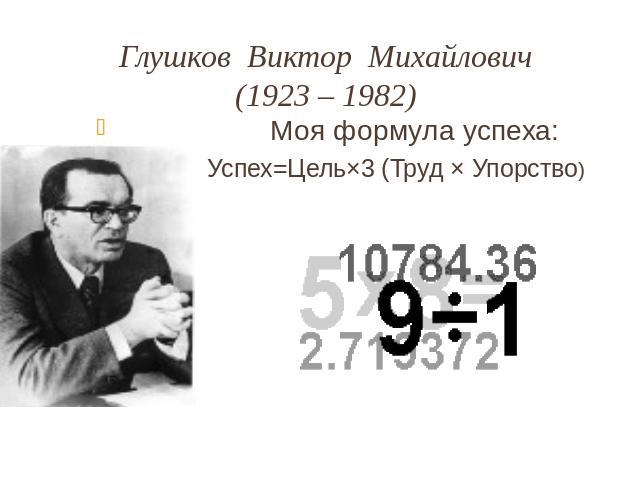 Глушков Виктор Михайлович(1923 – 1982) Моя формула успеха: Успех=Цель×3 (Труд × Упорство)