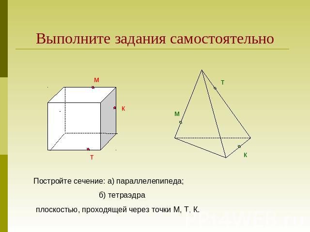 Выполните задания самостоятельноПостройте сечение: а) параллелепипеда; б) тетраэдра плоскостью, проходящей через точки М, Т, К.