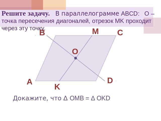 Решите задачу. В параллелограмме ABCD: О – точка пересечения диагоналей, отрезок MK проходит через эту точку.