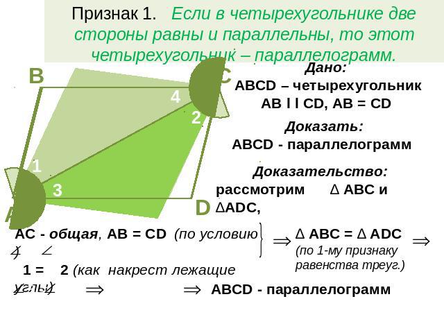 Признак 1. Если в четырехугольнике две стороны равны и параллельны, то этот четырехугольник – параллелограмм.Дано: АВСD – четырехугольникAB l l CD, AB = CDДоказать: АВСD - параллелограмм Доказательство: рассмотрим ∆ АВС и ∆ADC,AC - общая, AB = CD (п…