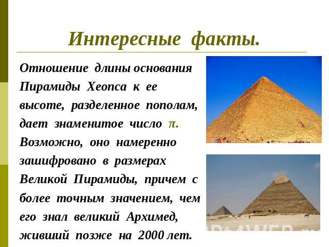Интересные факты.Отношение длины основанияПирамиды Хеопса к ее высоте, разделенное пополам,дает знаменитое число π. Возможно, оно намеренно зашифровано в размерах Великой Пирамиды, причем с более точным значением, чемего знал великий Архимед, живший…