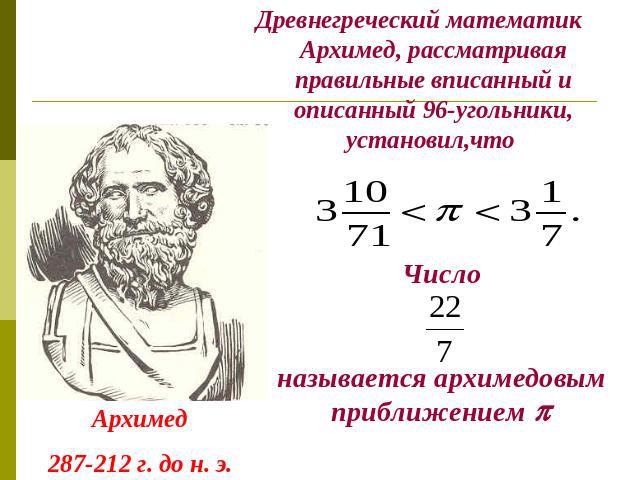 Древнегреческий математик Архимед, рассматривая правильные вписанный и описанный 96-угольники, установил,что Числоназывается архимедовым приближением