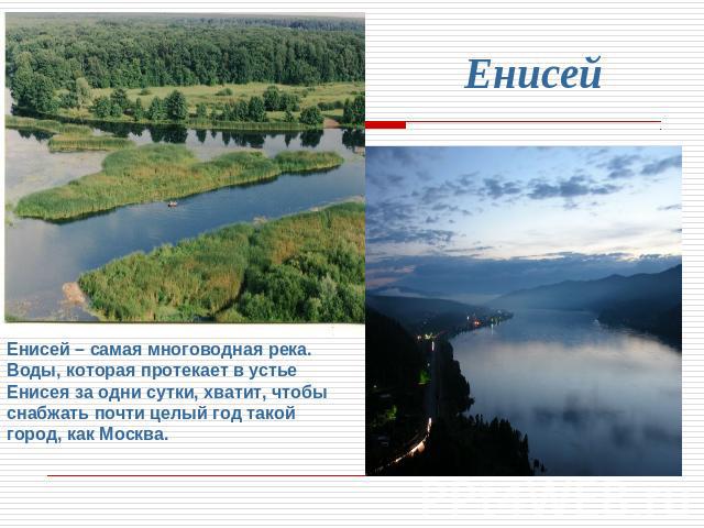 ЕнисейЕнисей – самая многоводная река. Воды, которая протекает в устье Енисея за одни сутки, хватит, чтобы снабжать почти целый год такой город, как Москва.