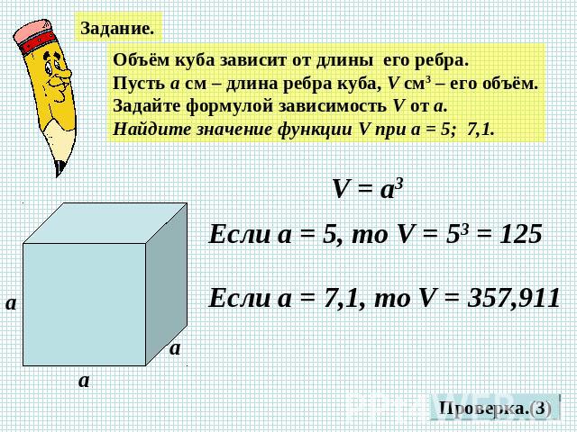 ЗаданиеОбъём куба зависит от длины его ребра. Пусть а см – длина ребра куба, V см3 – его объём.Задайте формулой зависимость V от а.Найдите значение функции V при а = 5; 7,1.