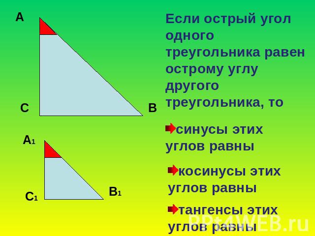 Если острый угол одного треугольника равен острому углу другого треугольника, тосинусы этих углов равныкосинусы этих углов равнытангенсы этих углов равны