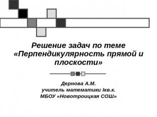 Решение задач по теме«Перпендикулярность прямой и плоскости»Дернова А.М.учитель
