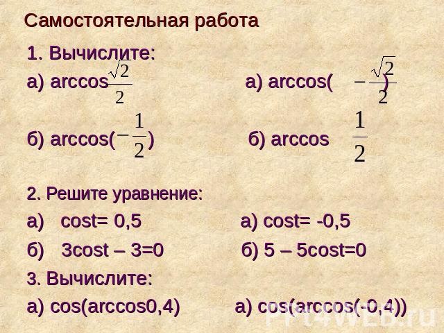 Самостоятельная работа1. Вычислите: а) arccos a) arccos( ) б) arccos( ) б) arccos 2. Решите уравнение:а) cost= 0,5 а) cost= -0,5 б) 3cost – 3=0 б) 5 – 5cost=03. Вычислите:а) cos(arccos0,4) а) cos(arccos(-0,4))