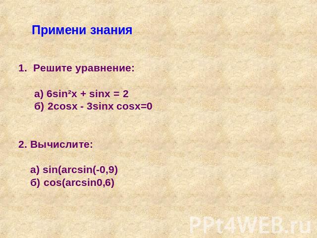 Примени знания Решите уравнение: а) 6sin²x + sinx = 2б) 2cosx - 3sinx cosx=02. Вычислите: а) sin(arcsin(-0,9) б) cos(arcsin0,6)