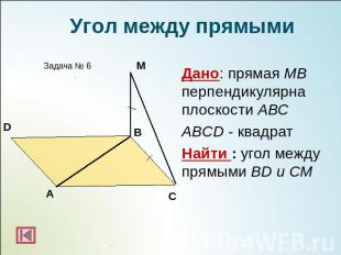 Угол между прямымиДано: прямая МВ перпендикулярна плоскости АВСABCD - квадратНай