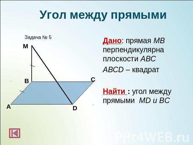 Угол между прямымиДано: прямая МВ перпендикулярна плоскости АВСABCD – квадратНайти : угол между прямыми МD и BC