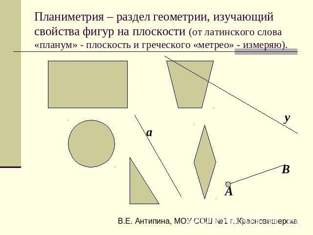 Планиметрия – раздел геометрии, изучающий свойства фигур на плоскости (от латинского слова «планум» - плоскость и греческого «метрео» - измеряю).