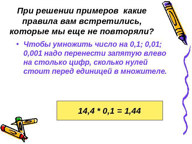 При решении примеров какие правила вам встретились, которые мы еще не повторяли?Чтобы умножить число на 0,1; 0,01; 0,001 надо перенести запятую влево на столько цифр, сколько нулей стоит перед единицей в множителе.