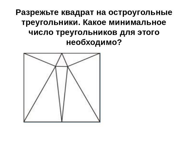 Разрежьте квадрат на остроугольные треугольники. Какое минимальное число треугольников для этого необходимо?