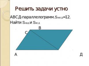 Решить задачи устноАВСД-параллелограмм.SАВСД=12.Найти SАВД и SВСД В С