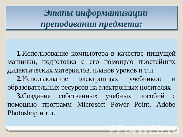 Этапы информатизации преподавания предмета:1.Использование компьютера в качестве пишущей машинки, подготовка с его помощью простейших дидактических материалов, планов уроков и т.п.2.Использование электронных учебников и образовательных ресурсов на э…