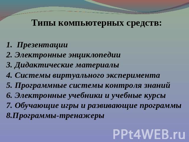 Типы компьютерных средств:1. Презентации2. Электронные энциклопедии3. Дидактические материалы 4. Системы виртуального эксперимента5. Программные системы контроля знаний6. Электронные учебники и учебные курсы7. Обучающие игры и развивающие программы8…