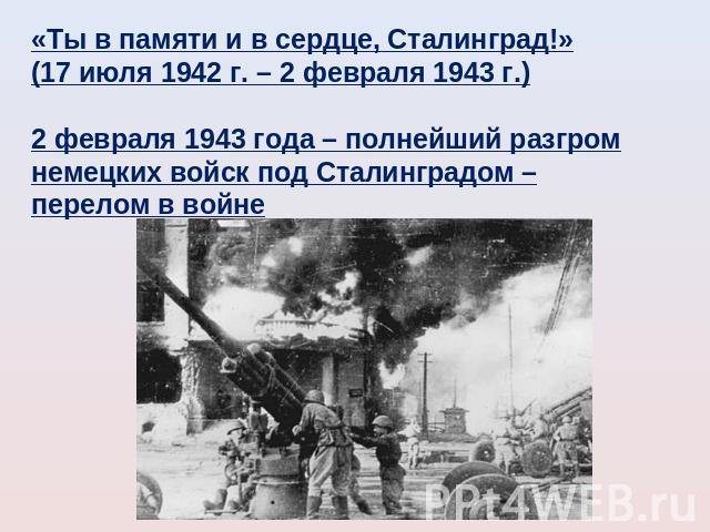 «Ты в памяти и в сердце, Сталинград!»(17 июля 1942 г. – 2 февраля 1943 г.)2 февраля 1943 года – полнейший разгром немецких войск под Сталинградом – перелом в войне