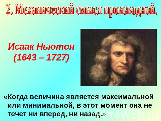2. Механический смысл производной.Исаак Ньютон (1643 – 1727) «Когда величина является максимальной или минимальной, в этот момент она не течет ни вперед, ни назад.»
