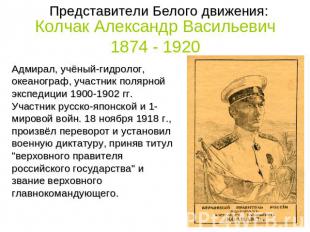 Представители Белого движения: Колчак Александр Васильевич 1874 - 1920 Адмирал,