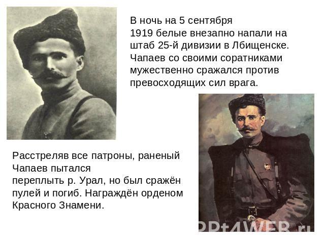В ночь на 5 сентября 1919 белые внезапно напали на штаб 25-й дивизии в Лбищенске. Чапаев со своими соратниками мужественно сражался против превосходящих сил врага. Расстреляв все патроны, раненый Чапаев пытался переплыть р. Урал, но был сражён пулей…