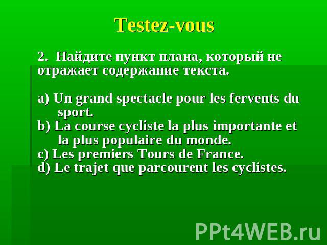 Testez-vous 2. Найдите пункт плана, который не отражает содержание текста.a) Un grand spectacle pour les fervents du sport.b) La course cycliste la plus importante et la plus populaire du monde.c) Les premiers Tours de France.d) Le trajet que parcou…