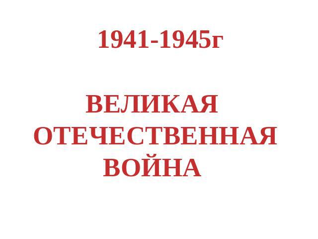 1941-1945гВЕЛИКАЯ ОТЕЧЕСТВЕННАЯ ВОЙНА