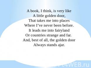 A book, I think, is very likeA little golden door,That takes me into placesWhere