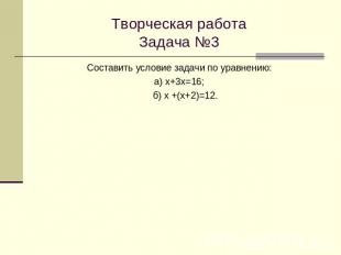 Творческая работаЗадача №3Составить условие задачи по уравнению:а) х+3х=16; б) х