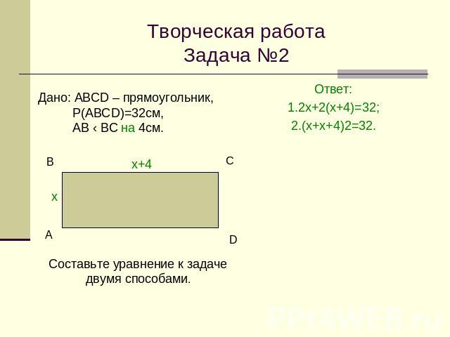 Творческая работаЗадача №2Дано: АВСD – прямоугольник, Р(АВСD)=32см, АВ ‹ ВС на 4см.Составьте уравнение к задаче двумя способами.