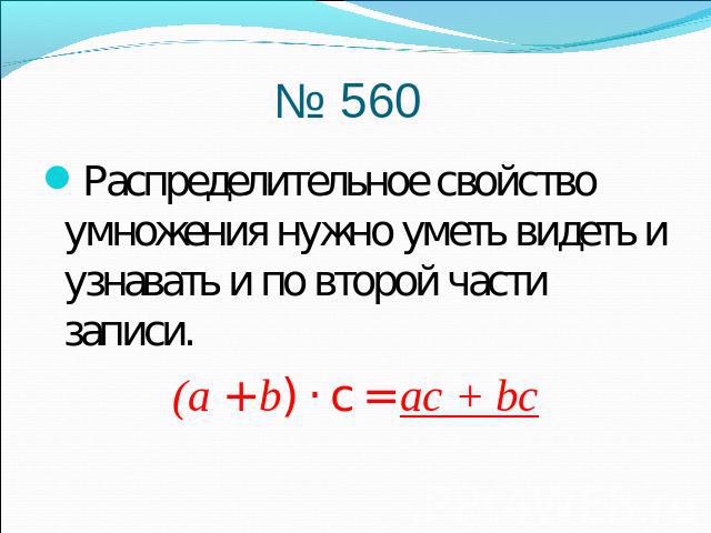 № 560Распределительное свойство умножения нужно уметь видеть и узнавать и по второй части записи. (а + b) · с = ас + bc