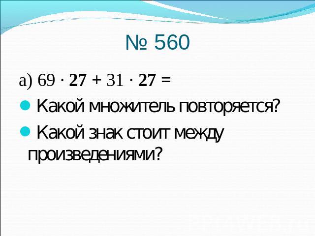 № 560) 69 · 27 + 31 · 27 =Какой множитель повторяется?Какой знак стоит между произведениями?
