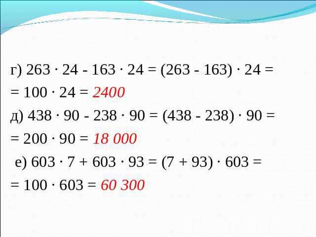 г) 263 · 24 - 163 · 24 = (263 - 163) · 24 == 100 · 24 = 2400 д) 438 · 90 - 238 · 90 = (438 - 238) · 90 == 200 · 90 = 18 000 е) 603 · 7 + 603 · 93 = (7 + 93) · 603 == 100 · 603 = 60 300