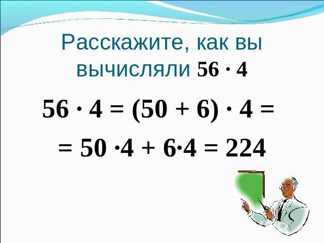 Расскажите, как вы вычисляли 56 · 456 · 4 = (50 + 6) · 4 = = 50 ·4 + 6·4 = 224