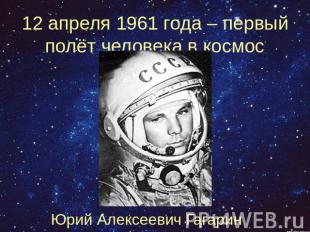 12 апреля 1961 года – первый полёт человека в космосЮрий Алексеевич Гагарин