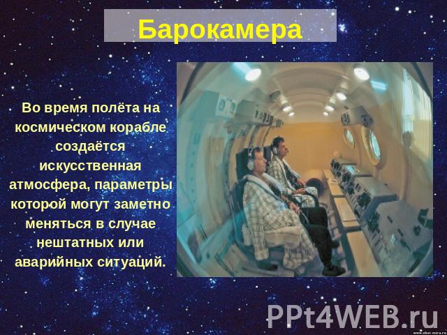 БарокамераВо время полёта на космическом корабле создаётся искусственная атмосфера, параметры которой могут заметно меняться в случае нештатных или аварийных ситуаций.