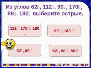 Из углов 62⁰, 112⁰, 90⁰, 170⁰, 89⁰, 180⁰ выберите острые.
