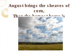 August brings the sheaves of corn,Then the harvest home is borne.