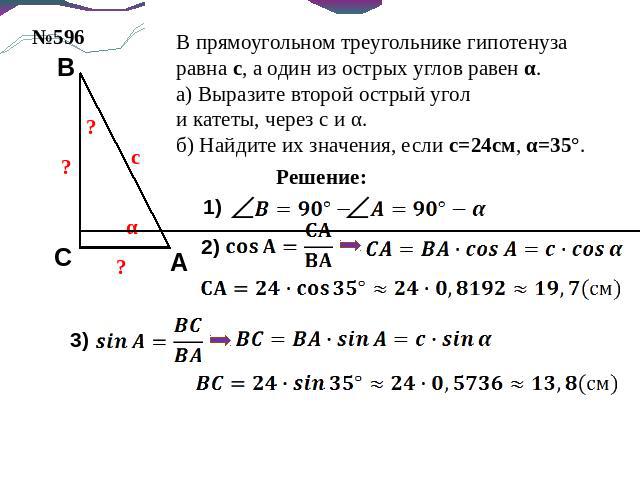 В прямоугольном треугольнике гипотенуза равна с, а один из острых углов равен α.а) Выразите второй острый уголи катеты, через с и α.б) Найдите их значения, если с=24см, α=35°.