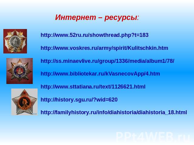 Интернет – ресурсы:http://www.52ru.ru/showthread.php?t=183http://www.voskres.ru/army/spirit/Kulitschkin.htm http://ss.minaevlive.ru/group/1336/media/album1/78/http://www.bibliotekar.ru/kVasnecovApp/4.htmhttp://www.sttatiana.ru/text/1126621.htmlhttp:…