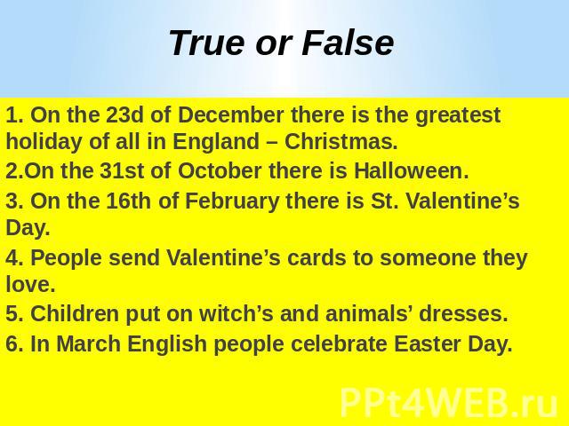 True or False1. On the 23d of December there is the greatest holiday of all in England – Christmas. 2.On the 31st of October there is Halloween.3. On the 16th of February there is St. Valentine’s Day. 4. People send Valentine’s cards to someone they…