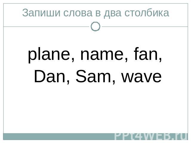 Запиши слова в два столбикаplane, name, fan, Dan, Sam, wave