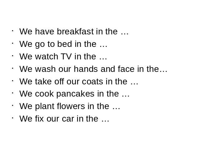 We have breakfast in the …We go to bed in the …We watch TV in the …We wash our hands and face in the…We take off our coats in the …We cook pancakes in the …We plant flowers in the …We fix our car in the …